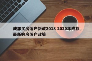 成都买房落户新政2018 2020年成都最新购房落户政策