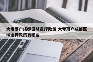 大专落户成都区域选择政策 大专落户成都区域选择政策有哪些