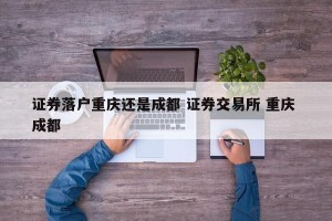 证券落户重庆还是成都 证券交易所 重庆 成都