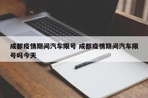 成都疫情期间汽车限号 成都疫情期间汽车限号吗今天