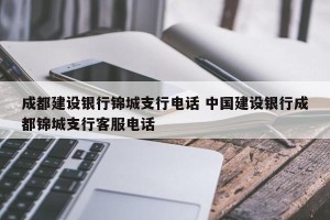 成都建设银行锦城支行电话 中国建设银行成都锦城支行客服电话