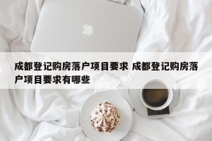成都登记购房落户项目要求 成都登记购房落户项目要求有哪些