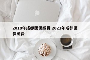 2018年成都医保缴费 2021年成都医保缴费