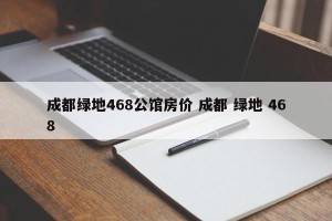 成都绿地468公馆房价 成都 绿地 468