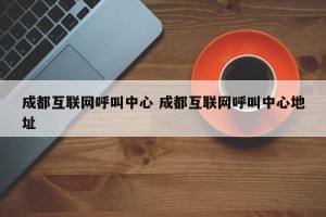 成都互联网呼叫中心 成都互联网呼叫中心地址