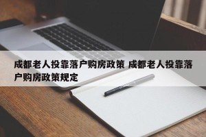 成都老人投靠落户购房政策 成都老人投靠落户购房政策规定