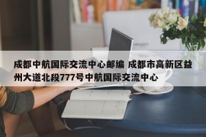 成都中航国际交流中心邮编 成都市高新区益州大道北段777号中航国际交流中心