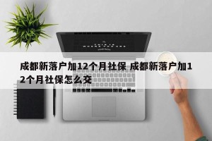 成都新落户加12个月社保 成都新落户加12个月社保怎么交