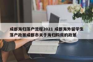 成都海归落户流程2021 成都海外留学生落户政策成都市关于海归购房的政策
