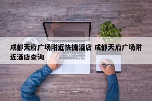 成都天府广场附近快捷酒店 成都天府广场附近酒店查询