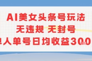 AI美女头条号玩法无违规无封号单人单号日均收益3张