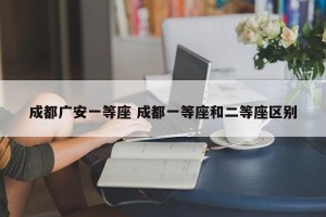 成都广安一等座 成都一等座和二等座区别