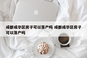 成都成华区房子可以落户吗 成都成华区房子可以落户吗