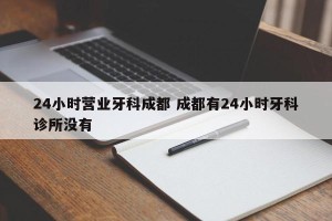 24小时营业牙科成都 成都有24小时牙科诊所没有
