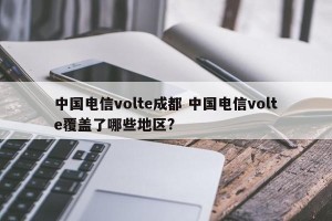 中国电信volte成都 中国电信volte覆盖了哪些地区?