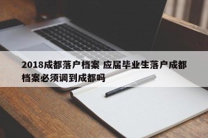 2018成都落户档案 应届毕业生落户成都档案必须调到成都吗