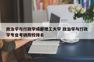 政治学与行政学成都理工大学 政治学与行政学专业考研院校排名