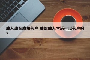 成人教育成都落户 成都成人学历可以落户吗?