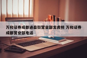 万和证券成都通盈街营业部龙虎榜 万和证券成都营业部电话