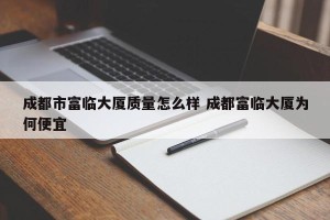 成都市富临大厦质量怎么样 成都富临大厦为何便宜