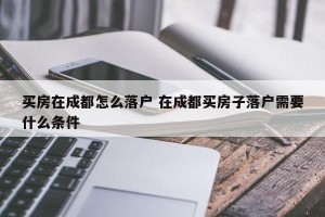 买房在成都怎么落户 在成都买房子落户需要什么条件