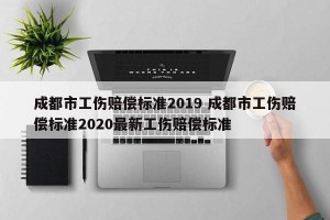 成都市工伤赔偿标准2019 成都市工伤赔偿标准2020最新工伤赔偿标准