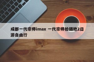 成都一代宗师imax 一代宗师拍摄地2日游自由行