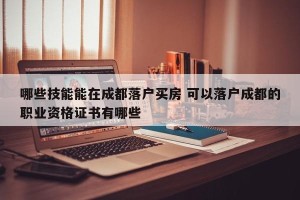 哪些技能能在成都落户买房 可以落户成都的职业资格证书有哪些
