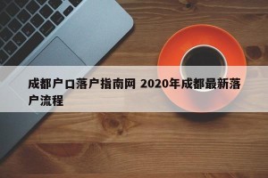 成都户口落户指南网 2020年成都最新落户流程