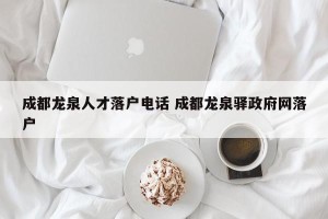 成都龙泉人才落户电话 成都龙泉驿政府网落户