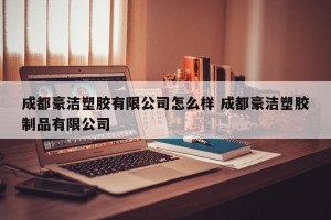 成都豪洁塑胶有限公司怎么样 成都豪洁塑胶制品有限公司