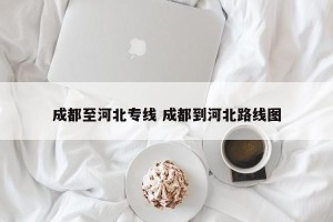 成都至河北专线 成都到河北路线图