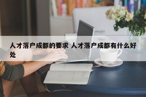 人才落户成都的要求 人才落户成都有什么好处