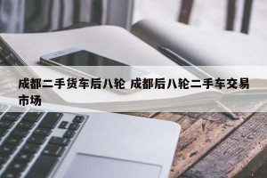 成都二手货车后八轮 成都后八轮二手车交易市场