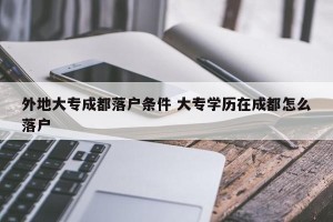 外地大专成都落户条件 大专学历在成都怎么落户
