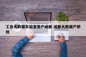 工业大数据实验室落户成都 成都大数据产研院
