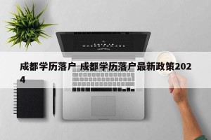 成都学历落户 成都学历落户最新政策2024