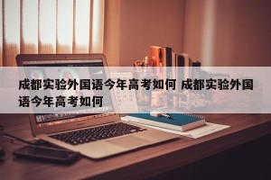 成都实验外国语今年高考如何 成都实验外国语今年高考如何