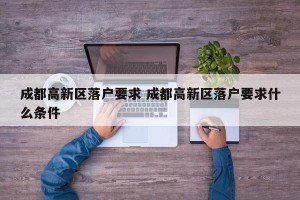 成都高新区落户要求 成都高新区落户要求什么条件