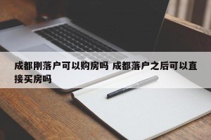 成都刚落户可以购房吗 成都落户之后可以直接买房吗
