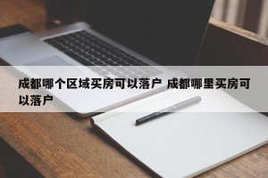 成都哪个区域买房可以落户 成都哪里买房可以落户