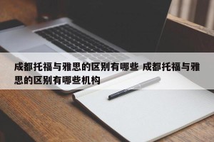 成都托福与雅思的区别有哪些 成都托福与雅思的区别有哪些机构