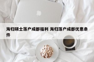 海归硕士落户成都福利 海归落户成都优惠条件