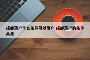 成都落户什么条件可以落户 成都落户的条件具备
