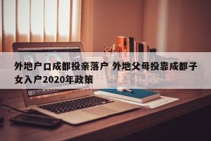 外地户口成都投亲落户 外地父母投靠成都子女入户2020年政策