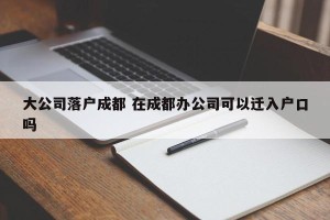 大公司落户成都 在成都办公司可以迁入户口吗