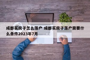 成都买房子怎么落户 成都买房子落户需要什么条件2023年7月