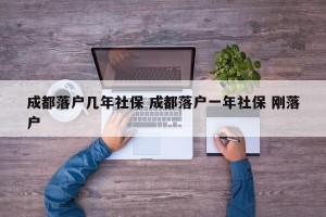 成都落户几年社保 成都落户一年社保 刚落户