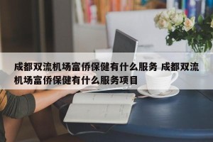 成都双流机场富侨保健有什么服务 成都双流机场富侨保健有什么服务项目