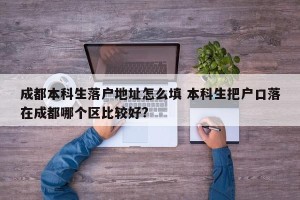 成都本科生落户地址怎么填 本科生把户口落在成都哪个区比较好?